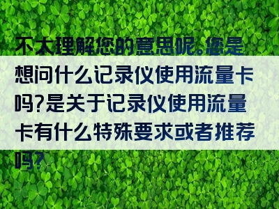 不太理解您的意思呢。您是想问什么记录仪使用流量卡吗？是关于记录仪使用流量卡有什么特殊要求或者推荐吗？