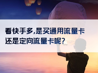 看快手多，是买通用流量卡还是定向流量卡呢？