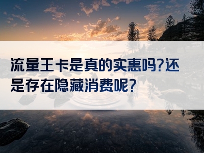 流量王卡是真的实惠吗？还是存在隐藏消费呢？