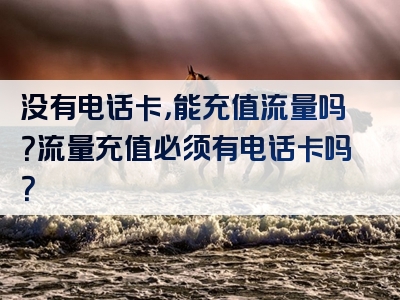 没有电话卡，能充值流量吗？流量充值必须有电话卡吗？