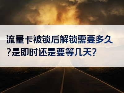 流量卡被锁后解锁需要多久？是即时还是要等几天？