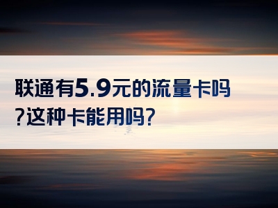 联通有5.9元的流量卡吗？这种卡能用吗？