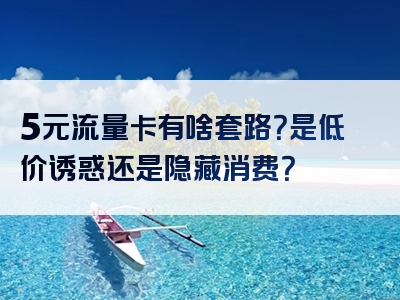 5元流量卡有啥套路？是低价诱惑还是隐藏消费？