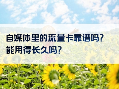 自媒体里的流量卡靠谱吗？能用得长久吗？