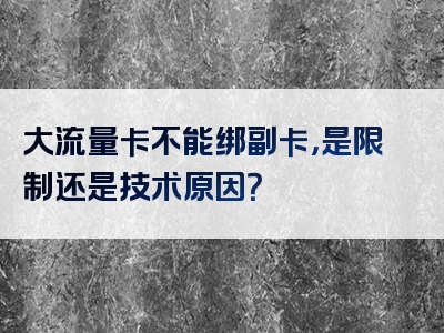 大流量卡不能绑副卡，是限制还是技术原因？