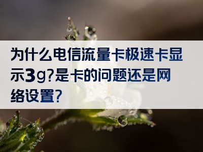为什么电信流量卡极速卡显示3g？是卡的问题还是网络设置？