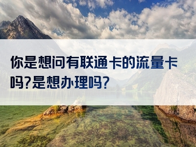 你是想问有联通卡的流量卡吗？是想办理吗？