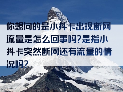 你想问的是小抖卡出现断网流量是怎么回事吗？是指小抖卡突然断网还有流量的情况吗？