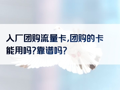入厂团购流量卡，团购的卡能用吗？靠谱吗？