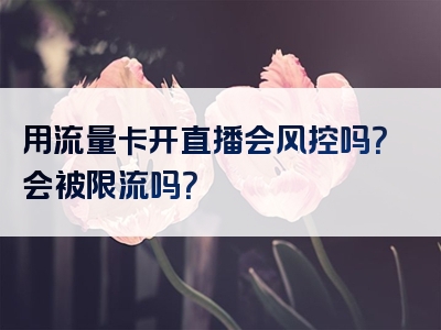 用流量卡开直播会风控吗？会被限流吗？