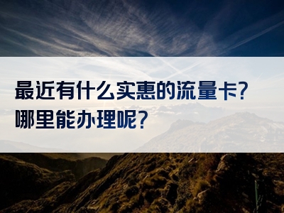 最近有什么实惠的流量卡？哪里能办理呢？
