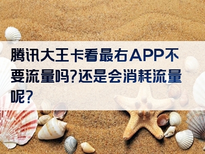 腾讯大王卡看最右APP不要流量吗？还是会消耗流量呢？
