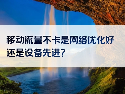 移动流量不卡是网络优化好还是设备先进？