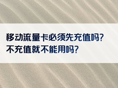 移动流量卡必须先充值吗？不充值就不能用吗？