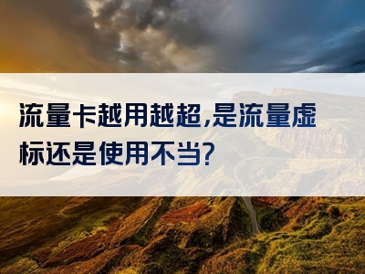 流量卡越用越超，是流量虚标还是使用不当？