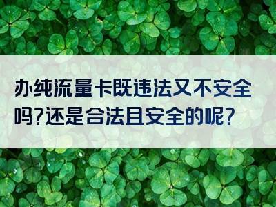 办纯流量卡既违法又不安全吗？还是合法且安全的呢？