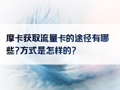 摩卡获取流量卡的途径有哪些？方式是怎样的？
