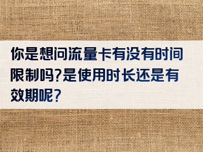 你是想问流量卡有没有时间限制吗？是使用时长还是有效期呢？