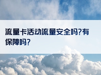 流量卡活动流量安全吗？有保障吗？