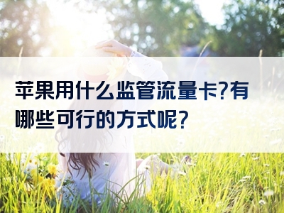 苹果用什么监管流量卡？有哪些可行的方式呢？