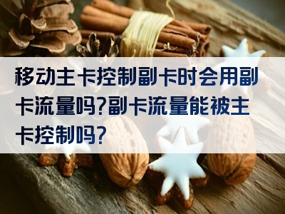 移动主卡控制副卡时会用副卡流量吗？副卡流量能被主卡控制吗？