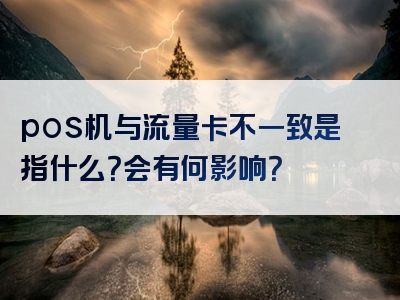 pos机与流量卡不一致是指什么？会有何影响？