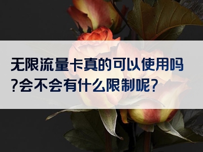 无限流量卡真的可以使用吗？会不会有什么限制呢？