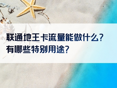 联通地王卡流量能做什么？有哪些特别用途？