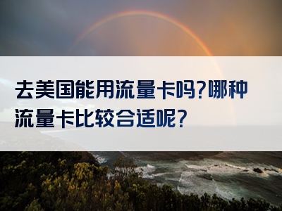 去美国能用流量卡吗？哪种流量卡比较合适呢？