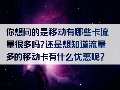 你想问的是移动有哪些卡流量很多吗？还是想知道流量多的移动卡有什么优惠呢？