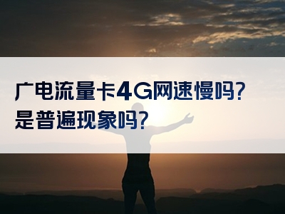 广电流量卡4G网速慢吗？是普遍现象吗？