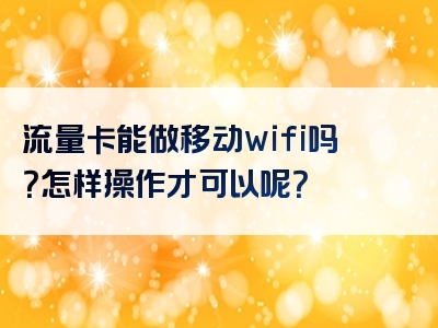 流量卡能做移动wifi吗？怎样操作才可以呢？