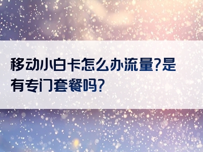移动小白卡怎么办流量？是有专门套餐吗？