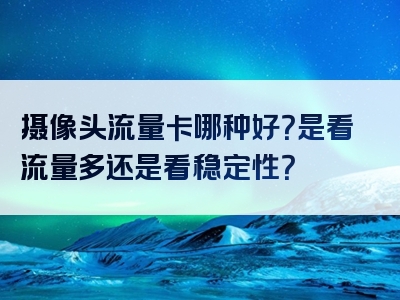 摄像头流量卡哪种好？是看流量多还是看稳定性？