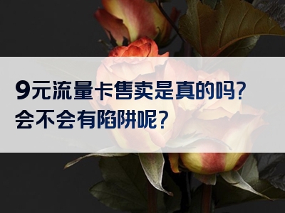 9元流量卡售卖是真的吗？会不会有陷阱呢？