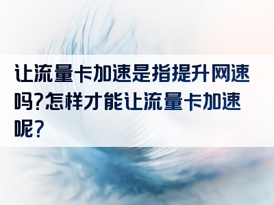 让流量卡加速是指提升网速吗？怎样才能让流量卡加速呢？
