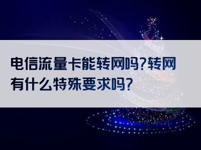 电信流量卡能转网吗？转网有什么特殊要求吗？