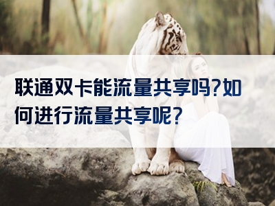 联通双卡能流量共享吗？如何进行流量共享呢？