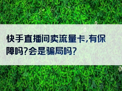 快手直播间卖流量卡，有保障吗？会是骗局吗？