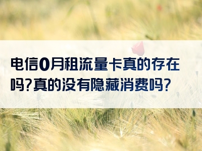 电信0月租流量卡真的存在吗？真的没有隐藏消费吗？