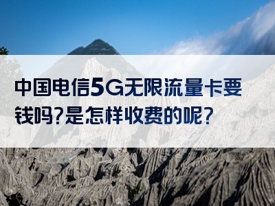 中国电信5G无限流量卡要钱吗？是怎样收费的呢？