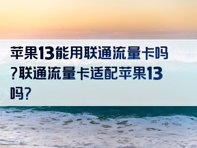 苹果13能用联通流量卡吗？联通流量卡适配苹果13吗？