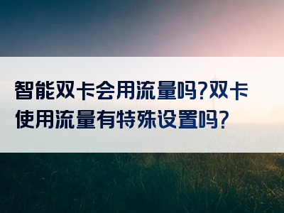 智能双卡会用流量吗？双卡使用流量有特殊设置吗？