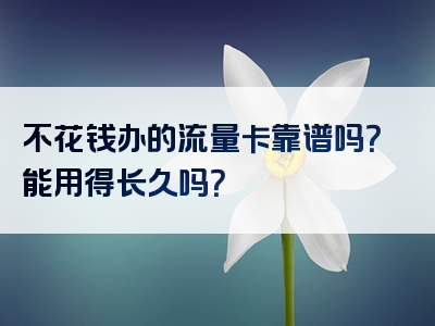 不花钱办的流量卡靠谱吗？能用得长久吗？
