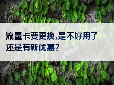 流量卡要更换，是不好用了还是有新优惠？