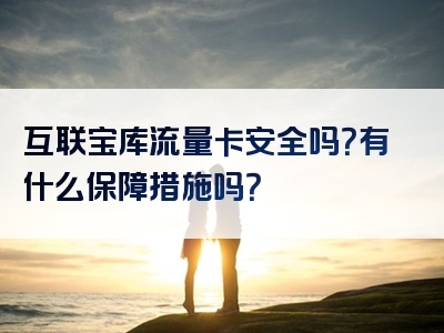 互联宝库流量卡安全吗？有什么保障措施吗？