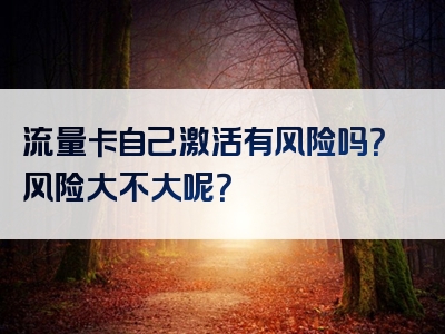 流量卡自己激活有风险吗？风险大不大呢？
