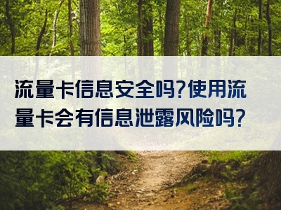 流量卡信息安全吗？使用流量卡会有信息泄露风险吗？