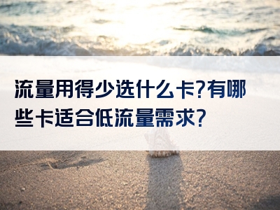流量用得少选什么卡？有哪些卡适合低流量需求？