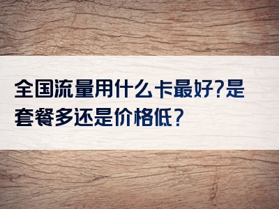全国流量用什么卡最好？是套餐多还是价格低？